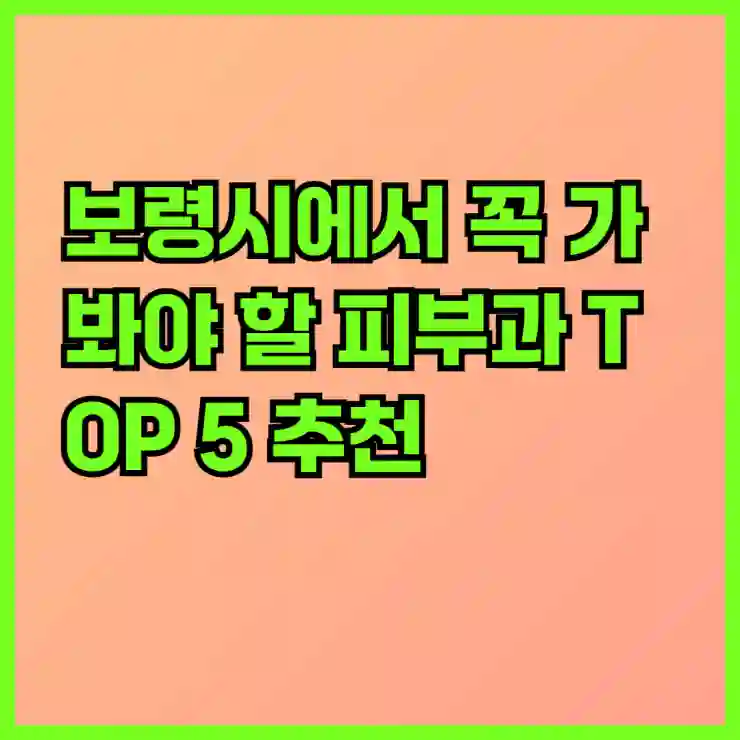 보령시에서 꼭 가봐야 할 피부과 TOP 5 추천과 여드름 및 보톡스 시술 꿀팁 알아보기