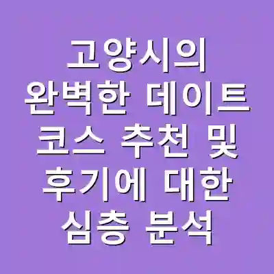 고양시의 완벽한 데이트 코스 추천 및 후기에 대한 심층 분석