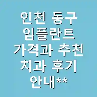 인천 동구 임플란트 가격과 추천 치과 후기 안내**