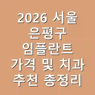 2026 서울 은평구 임플란트 가격 및 치과 추천 총정리