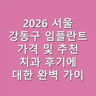 2026 서울 강동구 임플란트 가격 및 추천 치과 후기에 대한 완벽 가이드